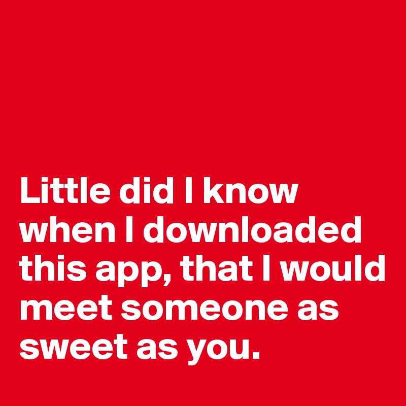 



Little did I know when I downloaded this app, that I would meet someone as sweet as you.