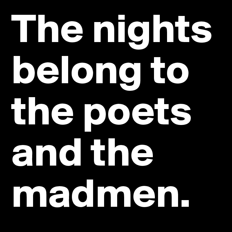 The nights belong to the poets and the madmen.