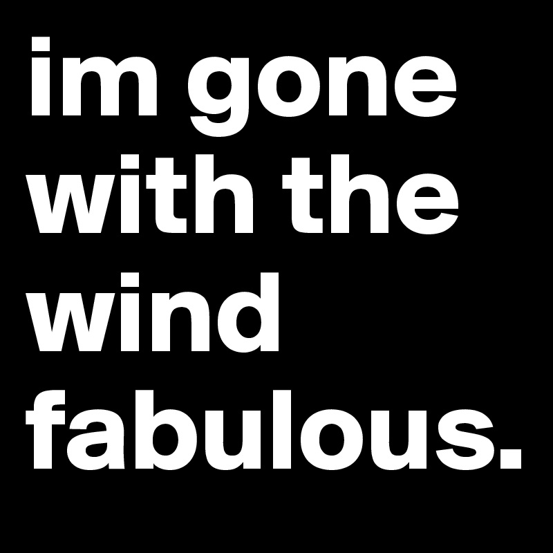 im gone with the wind fabulous. 