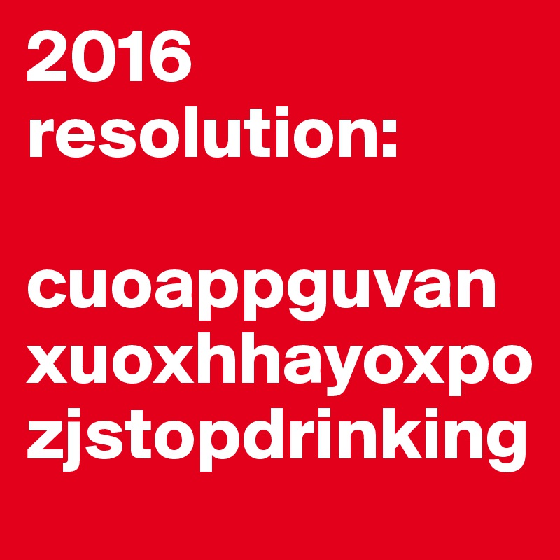 2016 resolution:

cuoappguvanxuoxhhayoxpozjstopdrinking