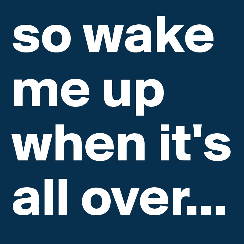 so wake me up when it's all over...