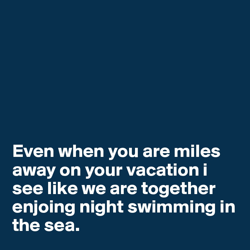 






Even when you are miles away on your vacation i see like we are together enjoing night swimming in the sea.