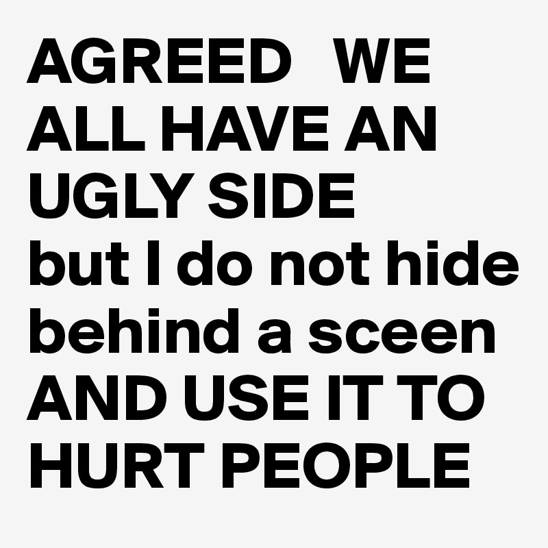 AGREED   WE ALL HAVE AN UGLY SIDE 
but I do not hide behind a sceen AND USE IT TO HURT PEOPLE