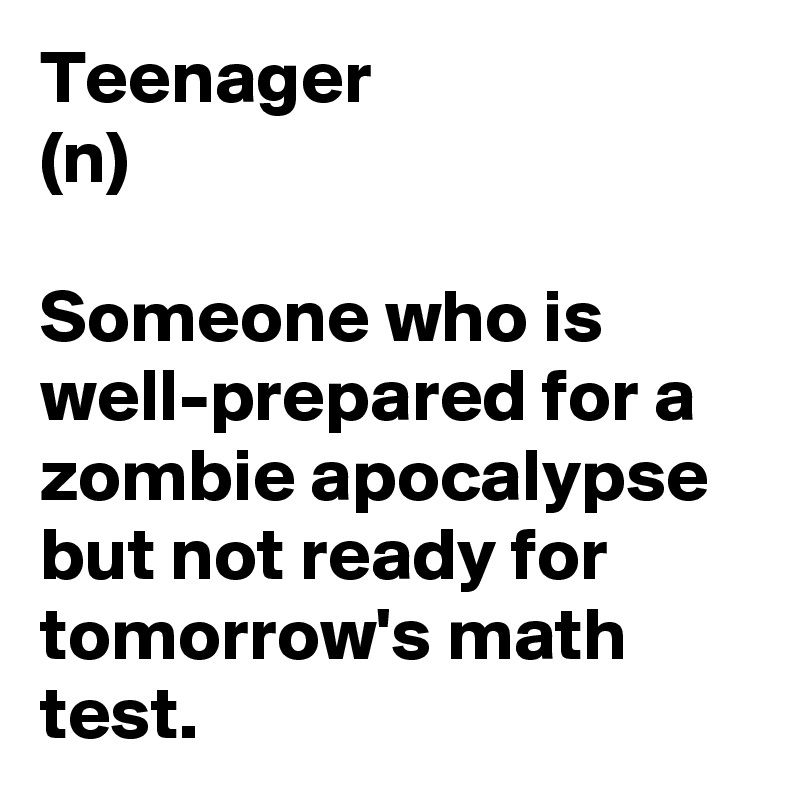 Teenager
(n)

Someone who is well-prepared for a zombie apocalypse but not ready for tomorrow's math test.