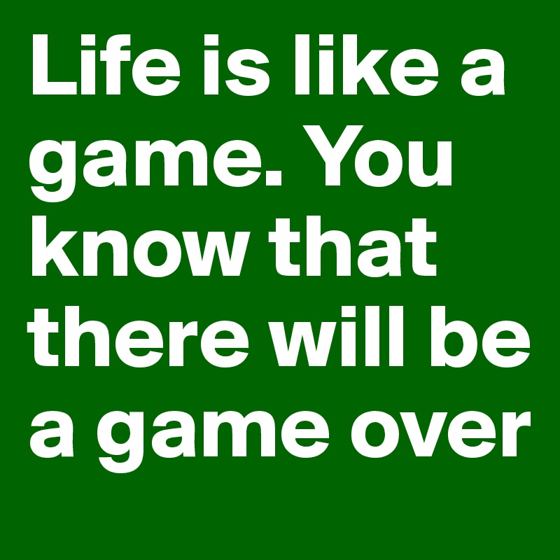 Life is like a game. You know that there will be a game over