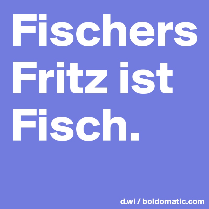 Fischers Fritz ist Fisch. 