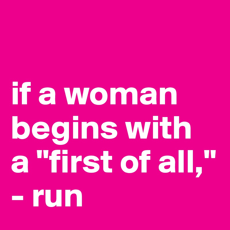 

if a woman begins with 
a "first of all," 
- run