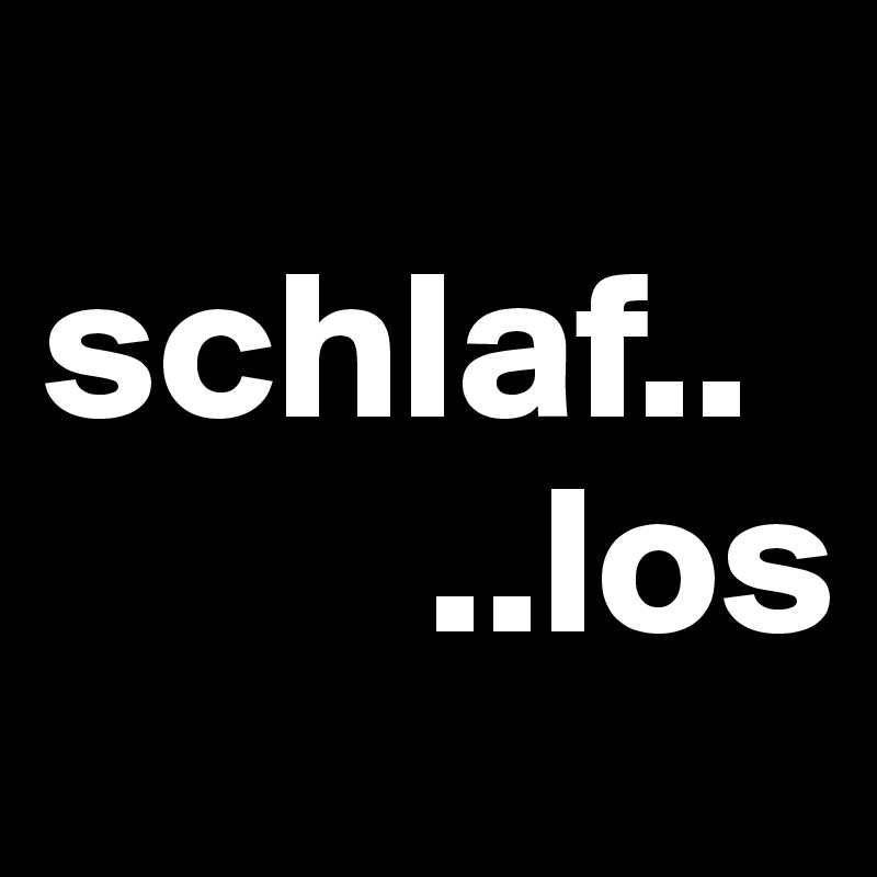 
schlaf..
         ..los