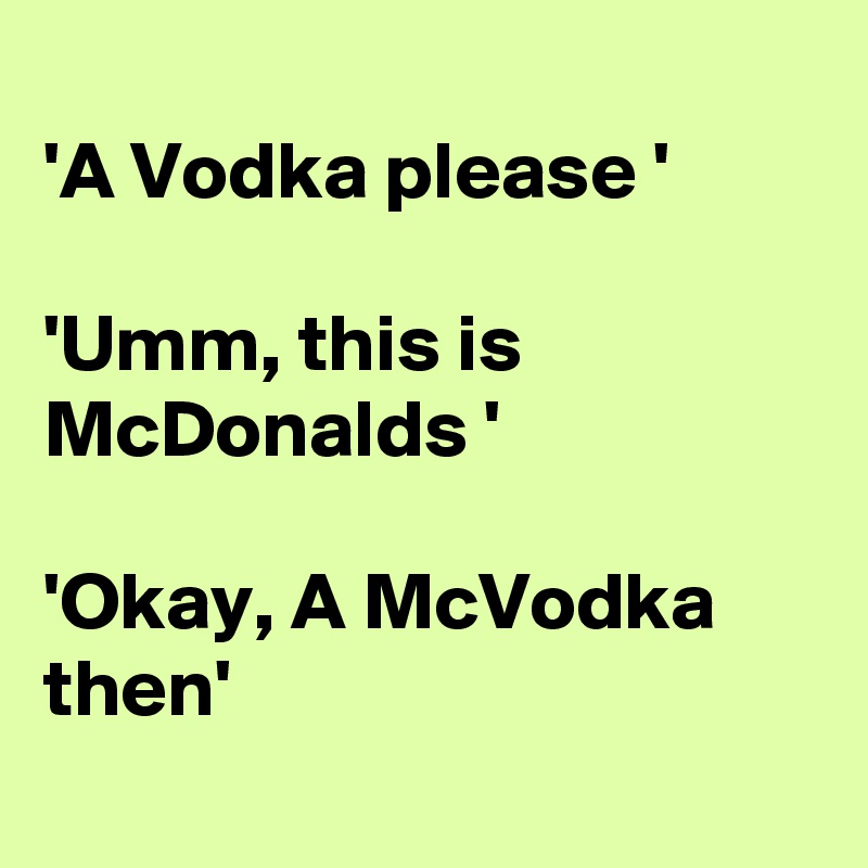 
'A Vodka please '

'Umm, this is
McDonalds '

'Okay, A McVodka then'
