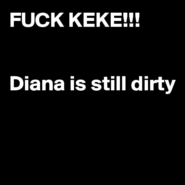 FUCK KEKE!!! 


Diana is still dirty


