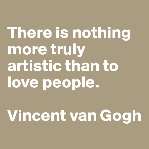 
There is nothing more truly artistic than to love people.

Vincent van Gogh