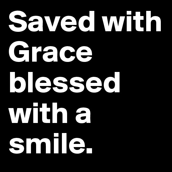 Saved with Grace blessed with a smile. 