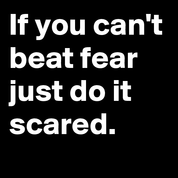 If you can't beat fear
just do it scared.
