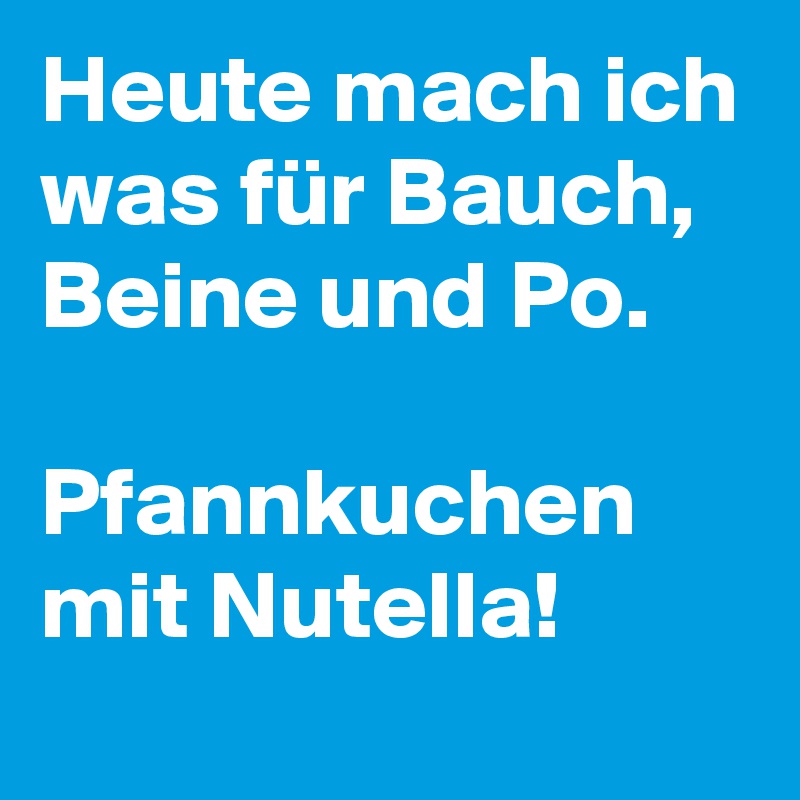 Heute mach ich was für Bauch, Beine und Po. 

Pfannkuchen mit Nutella!