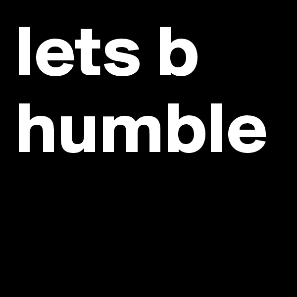 lets b humble
