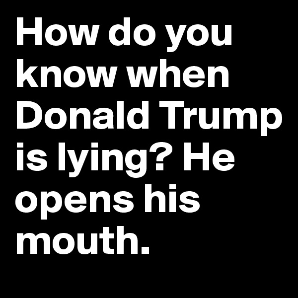 How do you know when Donald Trump is lying? He opens his mouth.