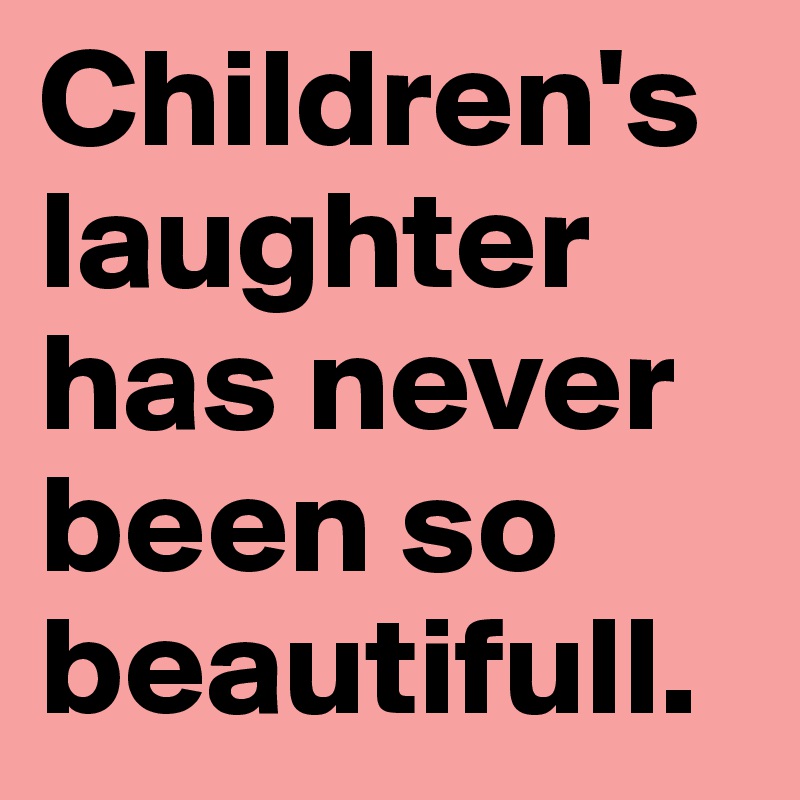 Children's laughter has never been so beautifull.
