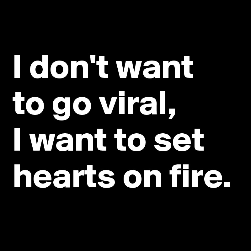 
I don't want to go viral, 
I want to set hearts on fire.
