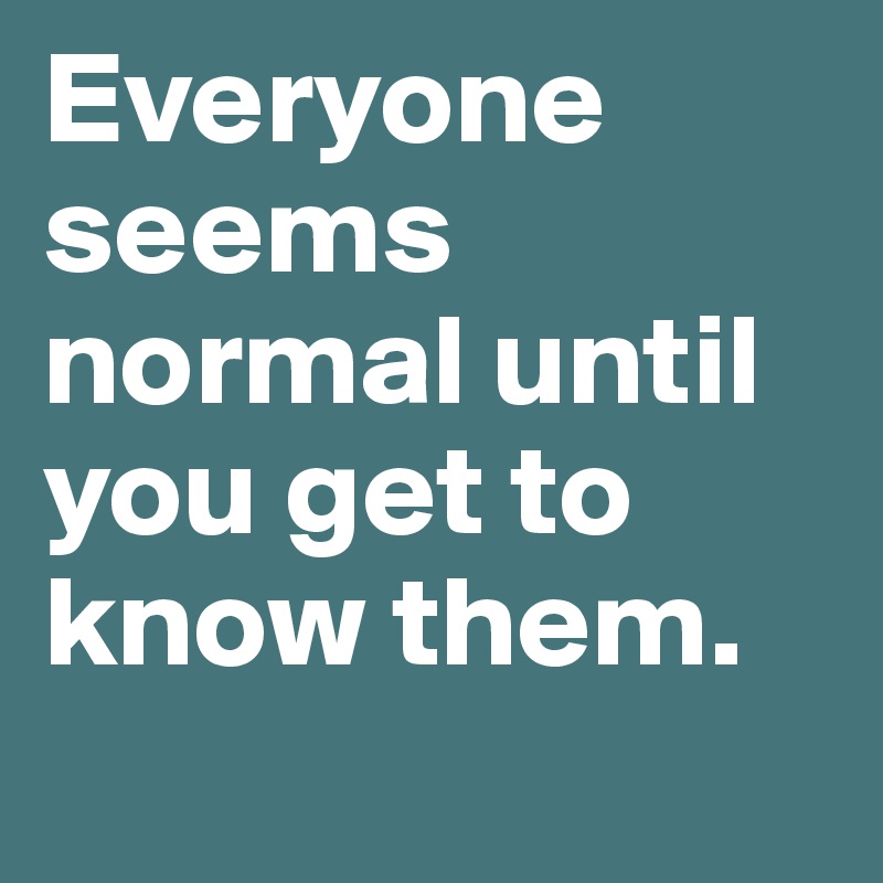 Everyone seems normal until you get to know them.
