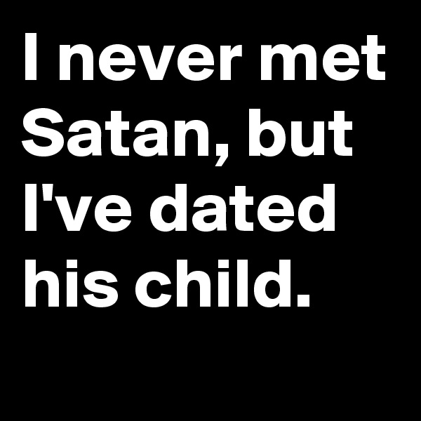 I never met Satan, but I've dated his child. 