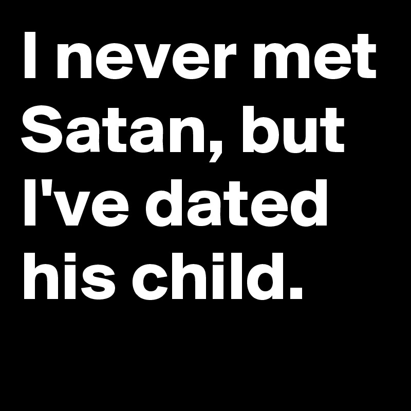 I never met Satan, but I've dated his child. 