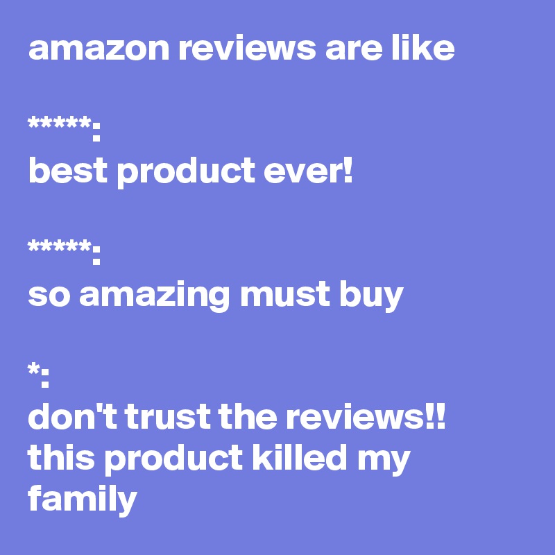 amazon reviews are like

*****: 
best product ever!

*****: 
so amazing must buy

*: 
don't trust the reviews!! this product killed my family