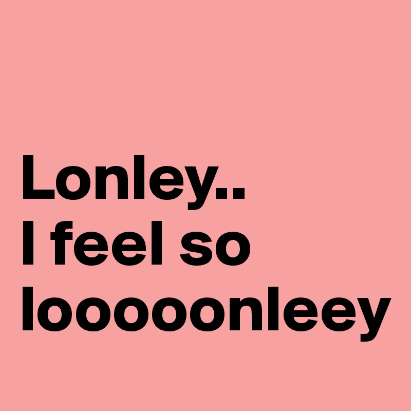 

Lonley.. 
I feel so looooonleey