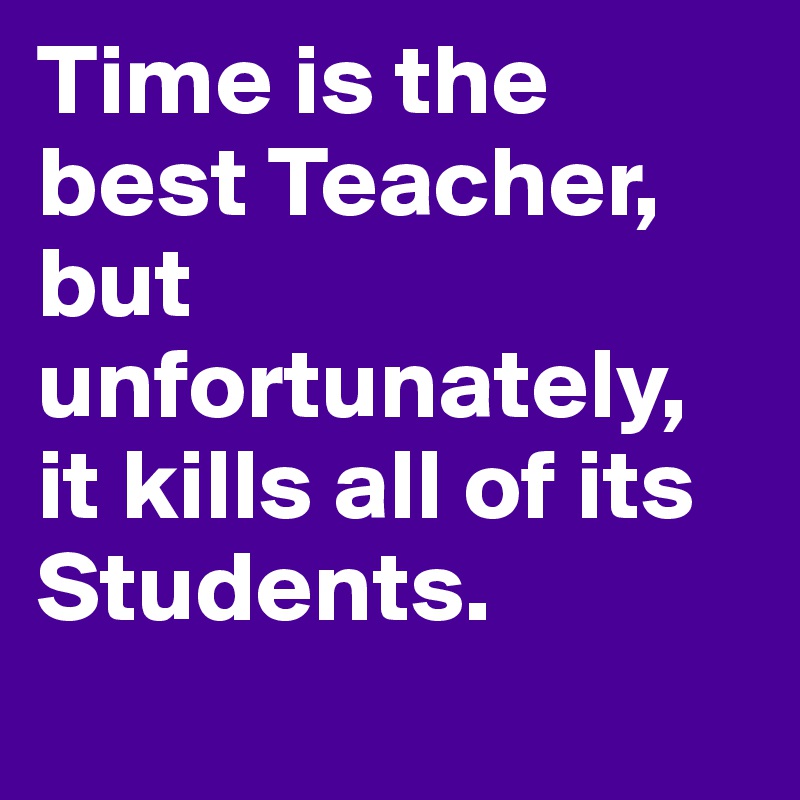 Time is the best Teacher, but unfortunately, it kills all of its ...