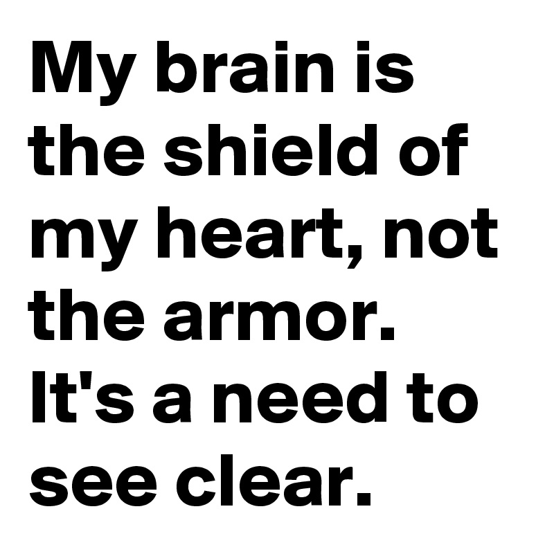 My brain is the shield of my heart, not the armor. It's a need to see clear.
