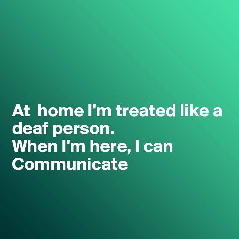 




At  home I'm treated like a deaf person.
When I'm here, I can 
Communicate


