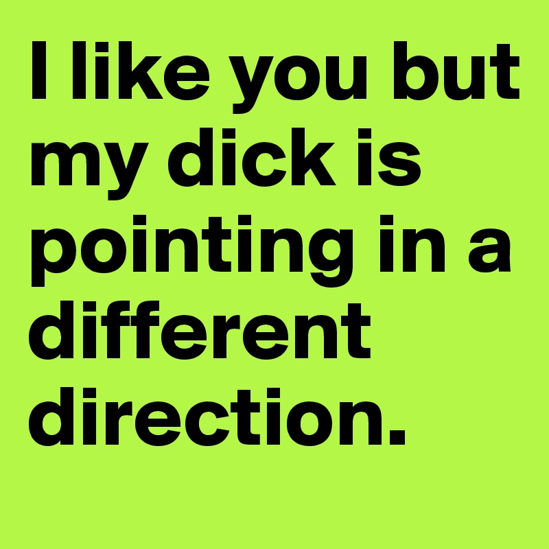I like you but my dick is pointing in a different direction.