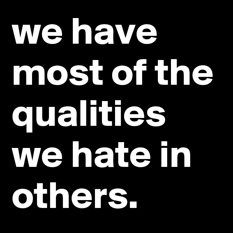 we have most of the qualities we hate in others.