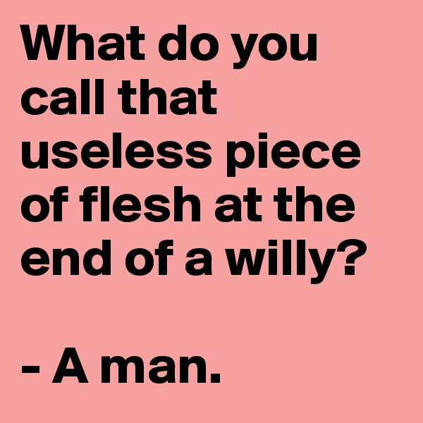 What do you call that useless piece of flesh at the end of a willy?

- A man.