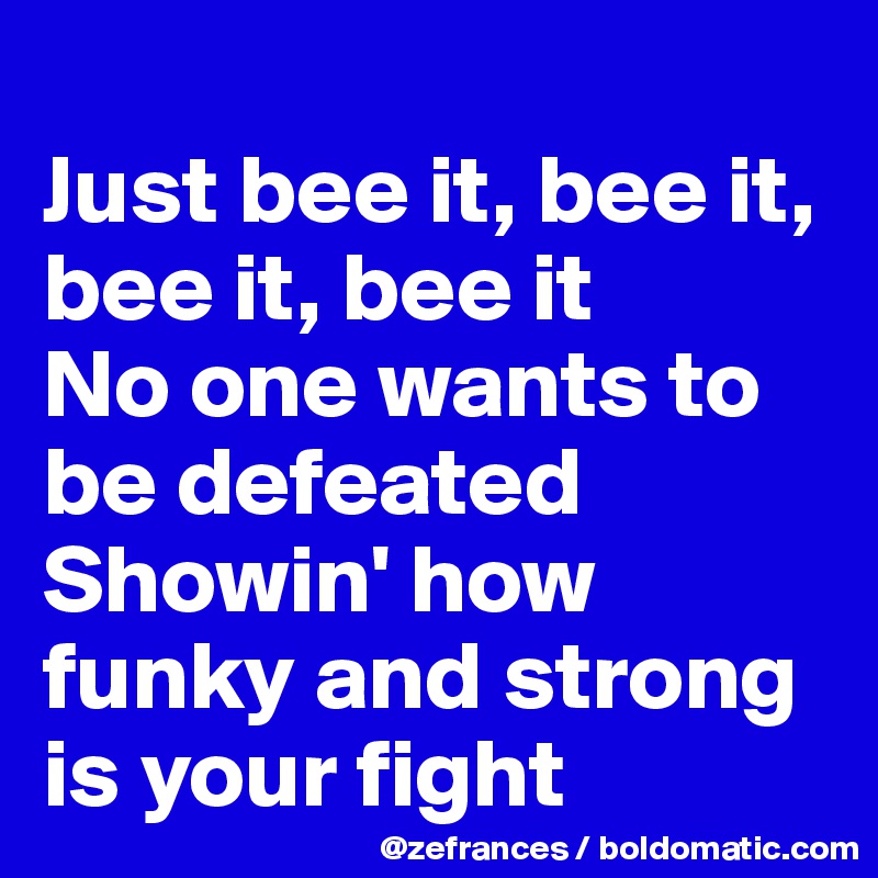 
Just bee it, bee it, bee it, bee it
No one wants to be defeated
Showin' how funky and strong is your fight