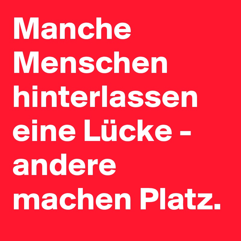 Manche Menschen hinterlassen eine Lücke - andere machen Platz.