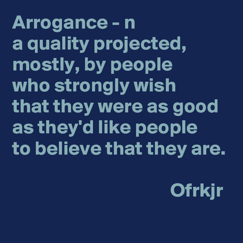 Arrogance - n
a quality projected, 
mostly, by people 
who strongly wish 
that they were as good 
as they'd like people 
to believe that they are.

                                        Ofrkjr