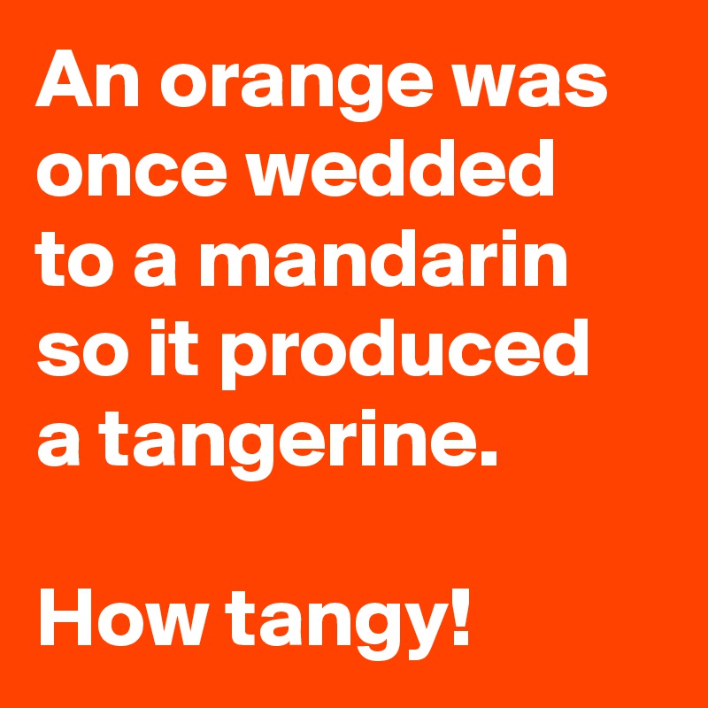 An orange was once wedded to a mandarin so it produced a tangerine.

How tangy!