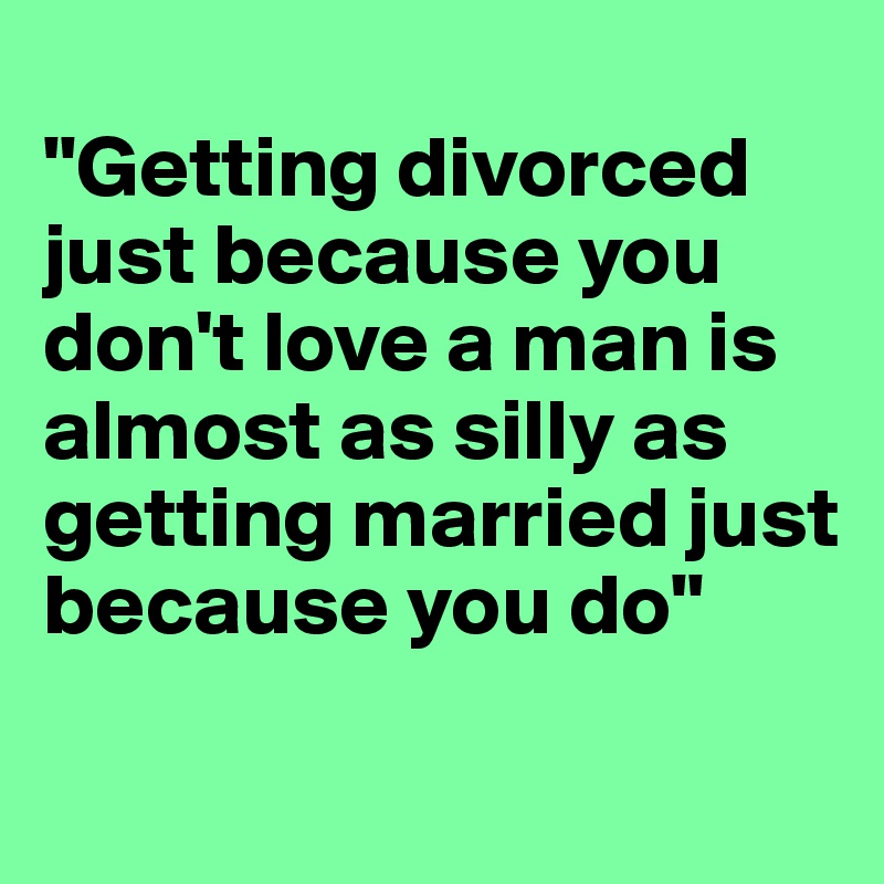 
"Getting divorced just because you don't love a man is almost as silly as getting married just because you do"
