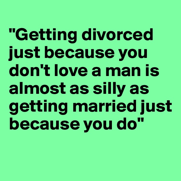 
"Getting divorced just because you don't love a man is almost as silly as getting married just because you do"
