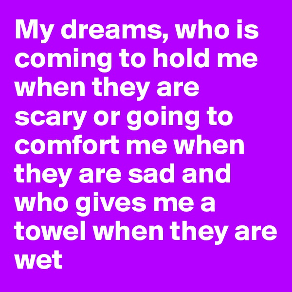 My dreams, who is coming to hold me when they are scary or going to comfort me when they are sad and who gives me a towel when they are wet 