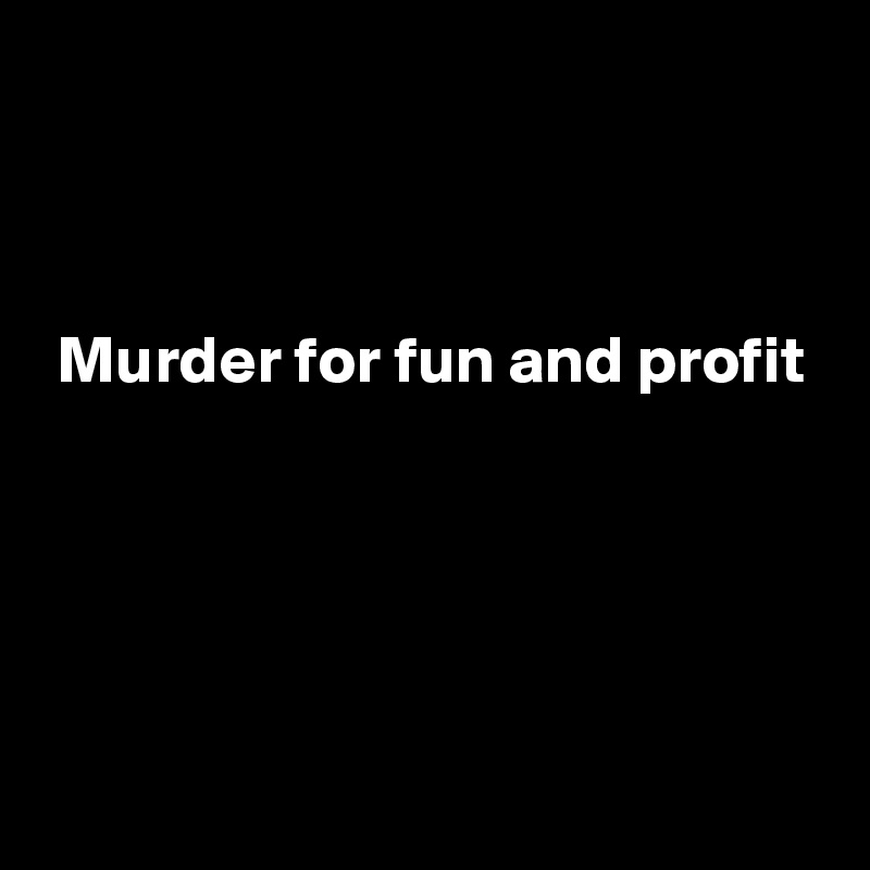 



 Murder for fun and profit




