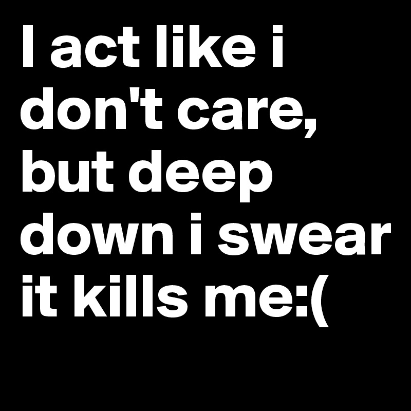 I act like i don't care, but deep down i swear it kills me:(