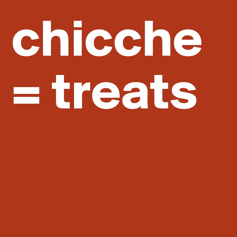 chicche = treats

