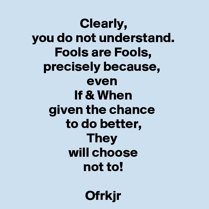 Clearly,
you do not understand.
Fools are Fools,
precisely because, 
even 
If & When
given the chance 
to do better,
They 
will choose
not to!

Ofrkjr