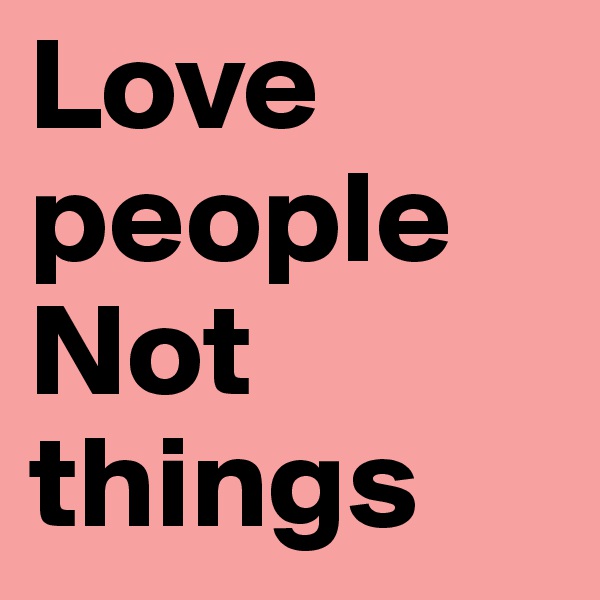 Love people Not things 