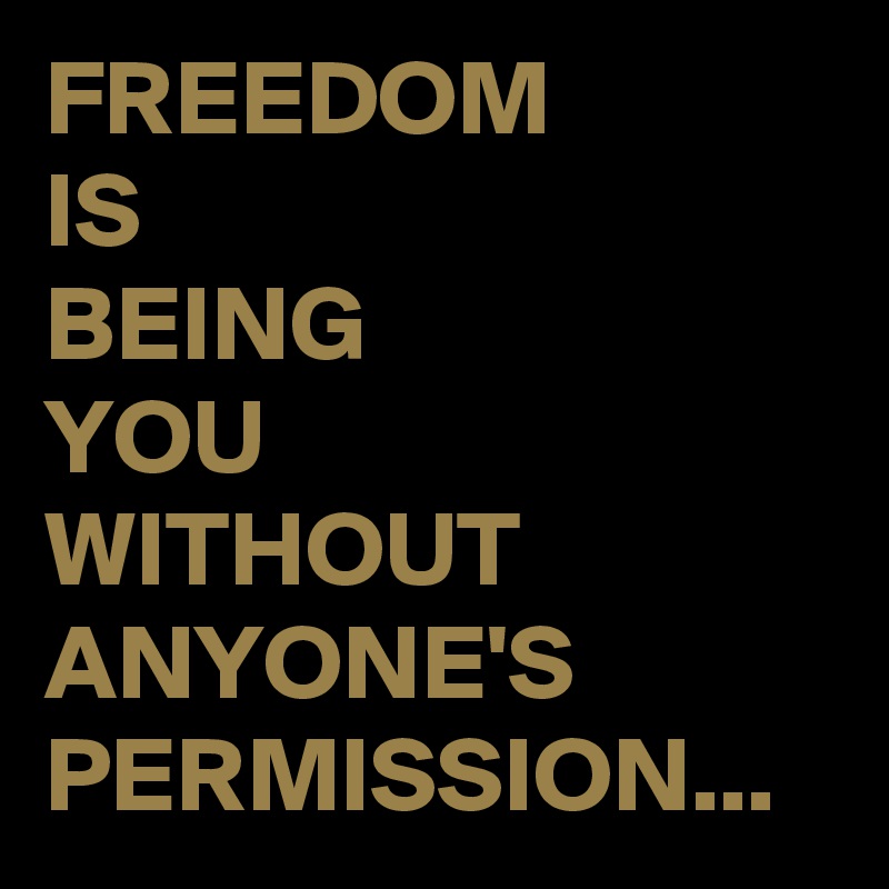 FREEDOM 
IS 
BEING 
YOU 
WITHOUT ANYONE'S PERMISSION...