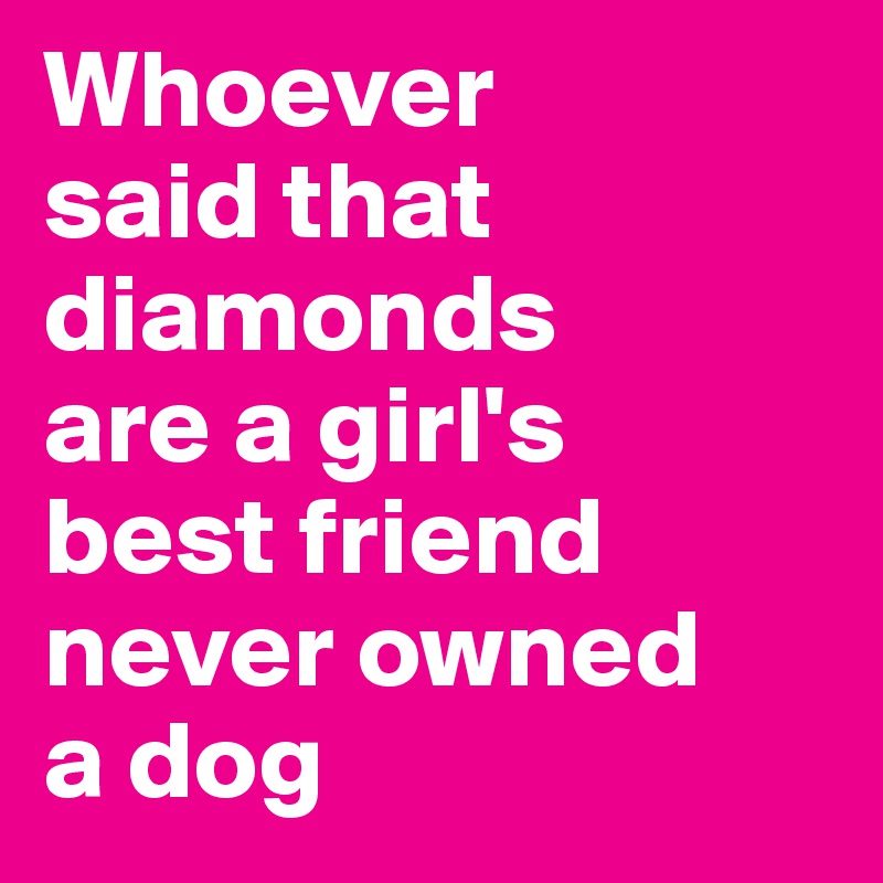 Whoever 
said that diamonds 
are a girl's 
best friend never owned 
a dog 
