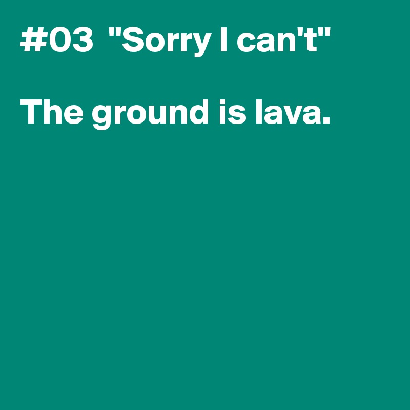 #03  "Sorry I can't"

The ground is lava.  






 