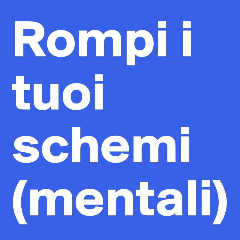 Rompi i tuoi schemi (mentali)
