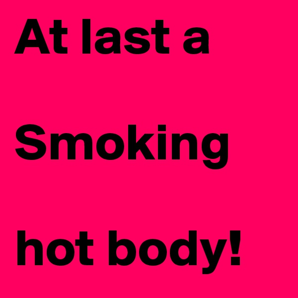 At last a

Smoking

hot body!